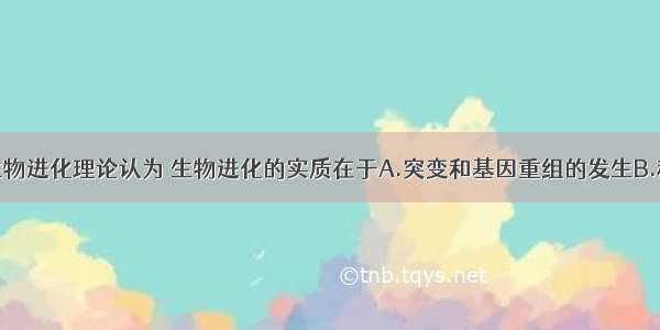 单选题现代生物进化理论认为 生物进化的实质在于A.突变和基因重组的发生B.种群基因频率