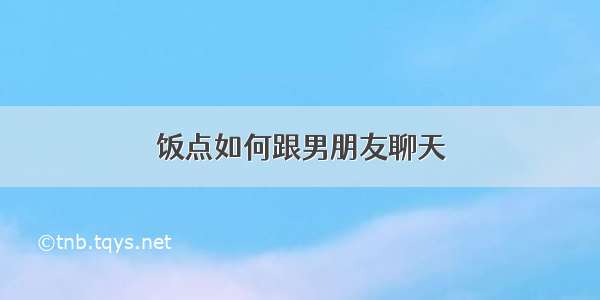 饭点如何跟男朋友聊天