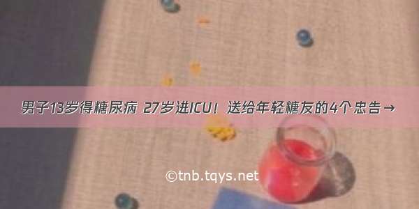 男子13岁得糖尿病 27岁进ICU！送给年轻糖友的4个忠告→