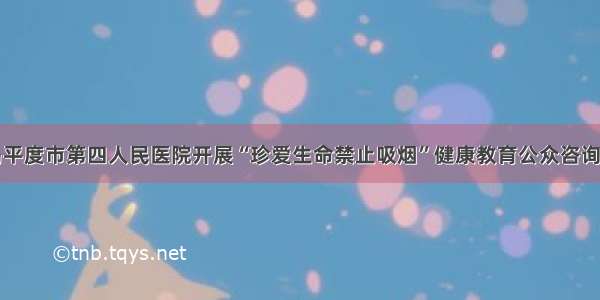 青岛平度市第四人民医院开展“珍爱生命禁止吸烟”健康教育公众咨询活动