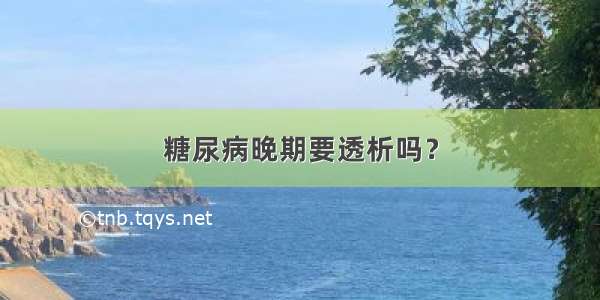 糖尿病晚期要透析吗？