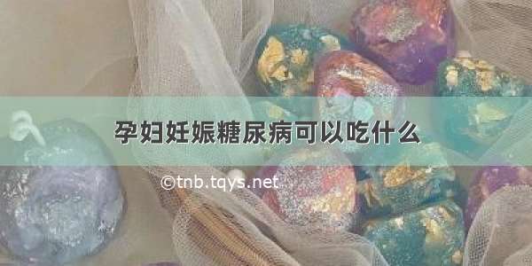 孕妇妊娠糖尿病可以吃什么