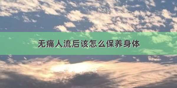 无痛人流后该怎么保养身体