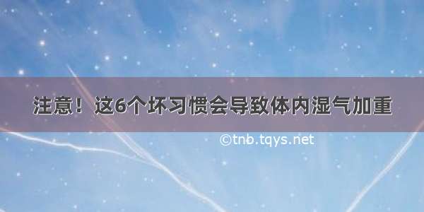 注意！这6个坏习惯会导致体内湿气加重