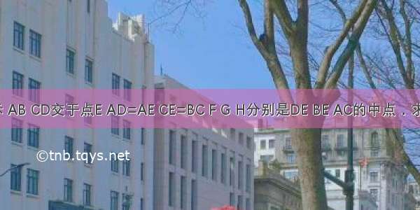 如图所示 AB CD交于点E AD=AE CE=BC F G H分别是DE BE AC的中点．求证：（1