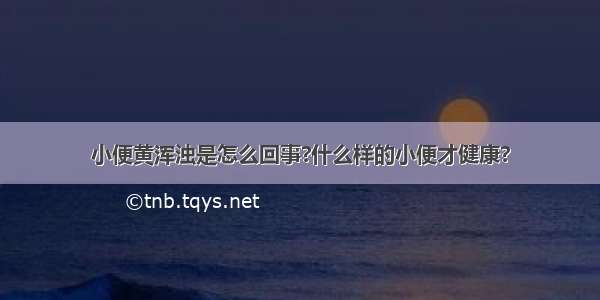 小便黄浑浊是怎么回事?什么样的小便才健康?