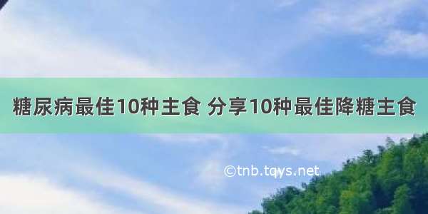 糖尿病最佳10种主食 分享10种最佳降糖主食