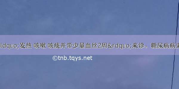 患者男 50岁 因“发热 咳嗽 咳痰并带少量血丝2周”来诊。糖尿病病史6年。查体：双