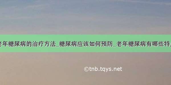 老年糖尿病的治疗方法_糖尿病应该如何预防_老年糖尿病有哪些特点