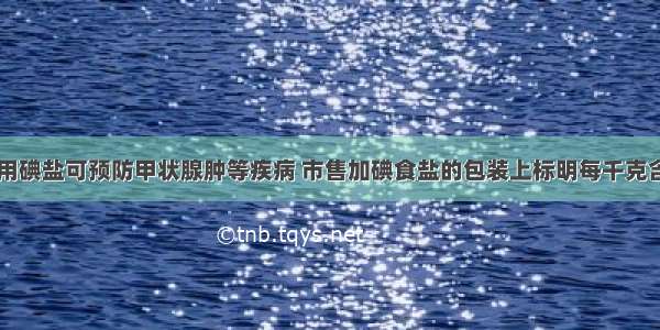 单选题食用碘盐可预防甲状腺肿等疾病 市售加碘食盐的包装上标明每千克含碘20～4