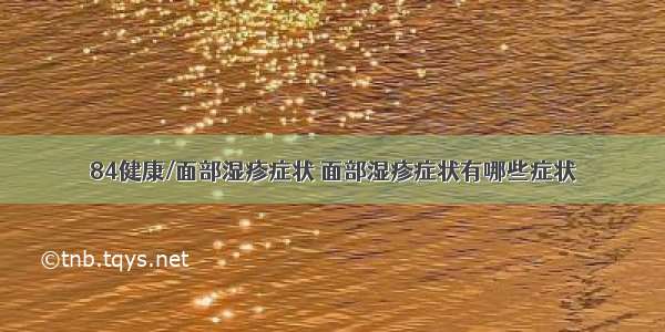 84健康/面部湿疹症状 面部湿疹症状有哪些症状