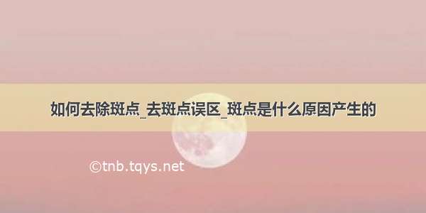 如何去除斑点_去斑点误区_斑点是什么原因产生的