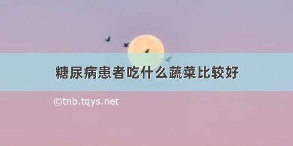 糖尿病患者吃什么蔬菜比较好