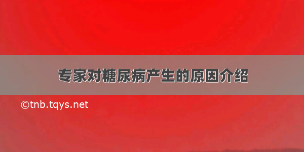 专家对糖尿病产生的原因介绍