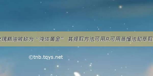 单选题玫瑰精油被称为“液体黄金” 其提取方法可用A.可用蒸馏法和萃取法B.只能