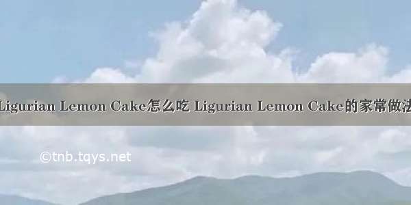 Ligurian Lemon Cake怎么吃 Ligurian Lemon Cake的家常做法