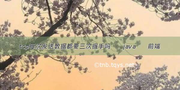 tcp每次发送数据都要三次握手吗 – java – 前端