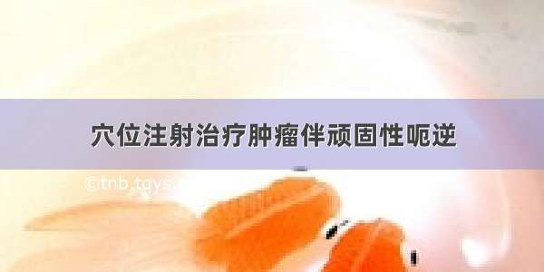 穴位注射治疗肿瘤伴顽固性呃逆