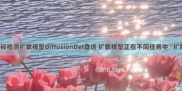 目标检测扩散模型DiffusionDet登场 扩散模型正在不同任务中“扩散”