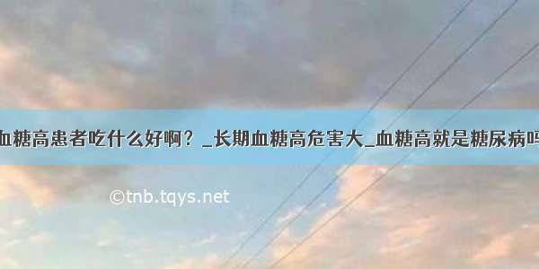 血糖高患者吃什么好啊？_长期血糖高危害大_血糖高就是糖尿病吗