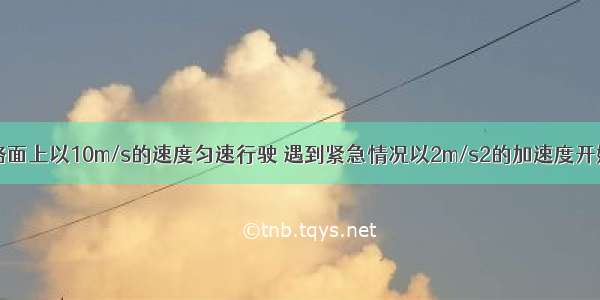 汽车在水平路面上以10m/s的速度匀速行驶 遇到紧急情况以2m/s2的加速度开始刹车．则从