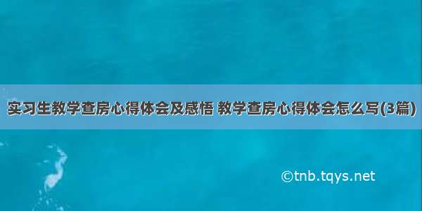 实习生教学查房心得体会及感悟 教学查房心得体会怎么写(3篇)