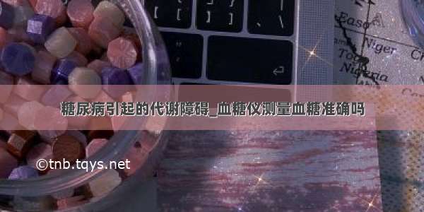 糖尿病引起的代谢障碍_血糖仪测量血糖准确吗