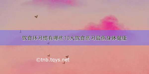 饮食坏习惯有哪些10大饮食恶习最伤身体健康