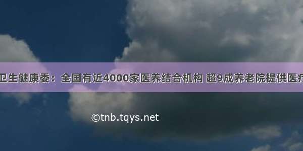 国家卫生健康委：全国有近4000家医养结合机构 超9成养老院提供医疗服务