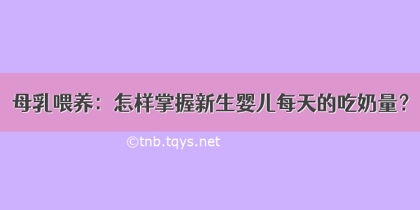 母乳喂养：怎样掌握新生婴儿每天的吃奶量？