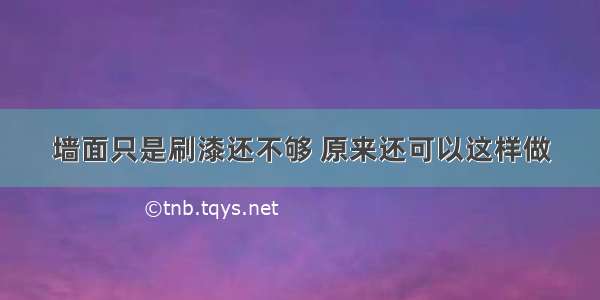 墙面只是刷漆还不够 原来还可以这样做