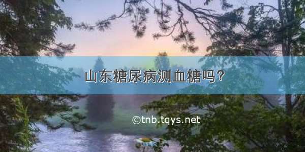 山东糖尿病测血糖吗？