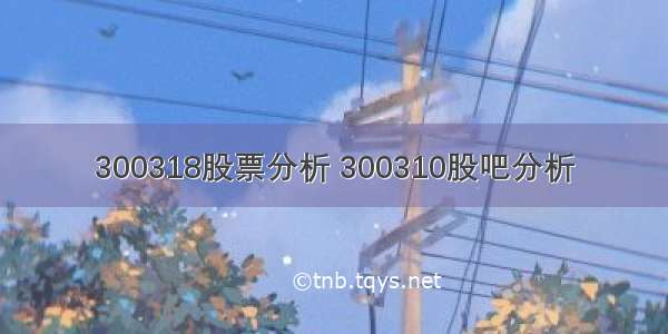 300318股票分析 300310股吧分析