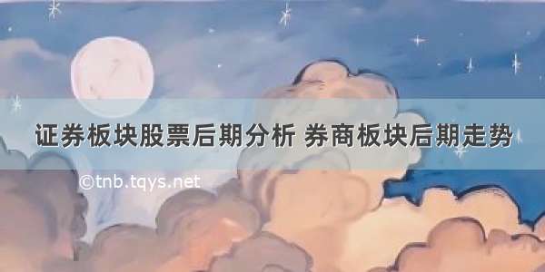 证券板块股票后期分析 券商板块后期走势