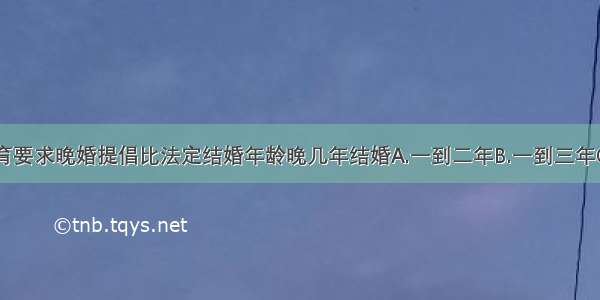 我国计划生育要求晚婚提倡比法定结婚年龄晚几年结婚A.一到二年B.一到三年C.二到三年D.