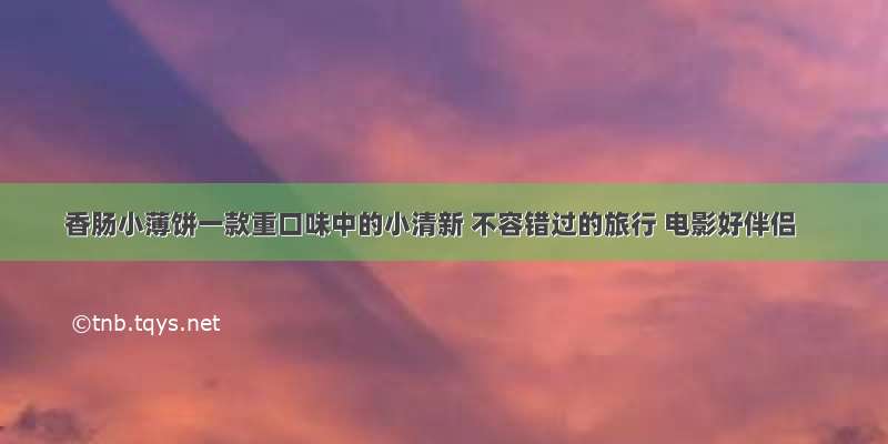 香肠小薄饼一款重口味中的小清新 不容错过的旅行 电影好伴侣