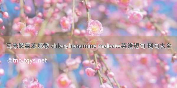 马来酸氯苯那敏 chlorphenamine maleate英语短句 例句大全
