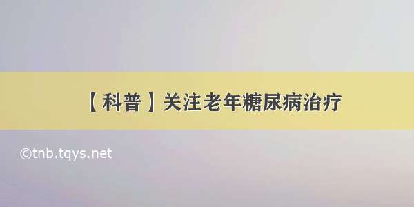 【科普】关注老年糖尿病治疗