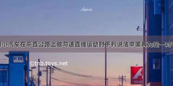 单选题一辆小汽车在平直公路上做匀速直线运动时下列说法中哪两力是一对平衡力A.小