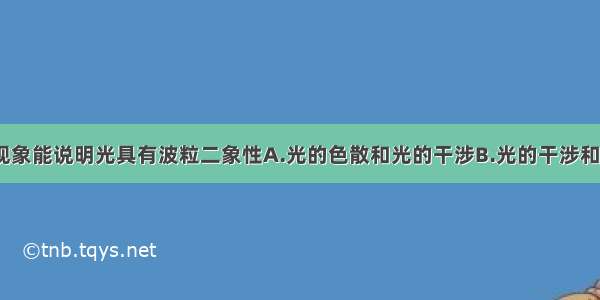 下列哪组现象能说明光具有波粒二象性A.光的色散和光的干涉B.光的干涉和光的衍射C