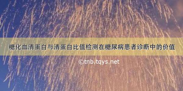 糖化血清蛋白与清蛋白比值检测在糖尿病患者诊断中的价值