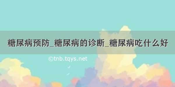 糖尿病预防_糖尿病的诊断_糖尿病吃什么好