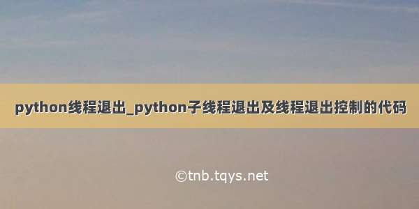 python线程退出_python子线程退出及线程退出控制的代码