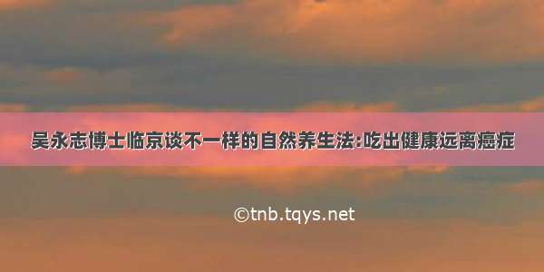 吴永志博士临京谈不一样的自然养生法:吃出健康远离癌症