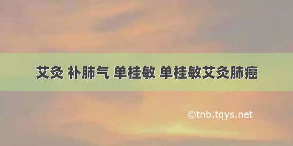 艾灸 补肺气 单桂敏 单桂敏艾灸肺癌