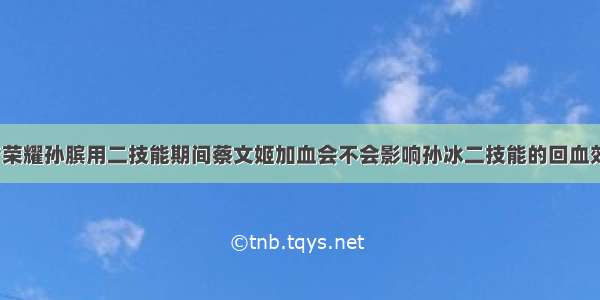 王者荣耀孙膑用二技能期间蔡文姬加血会不会影响孙冰二技能的回血效果？