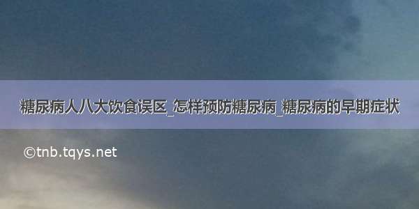 糖尿病人八大饮食误区_怎样预防糖尿病_糖尿病的早期症状