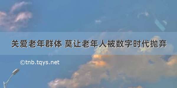 关爱老年群体 莫让老年人被数字时代抛弃