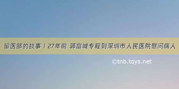 留医部的故事︱27年前 郭富城专程到深圳市人民医院慰问病人