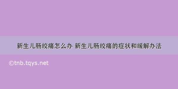 新生儿肠绞痛怎么办 新生儿肠绞痛的症状和缓解办法